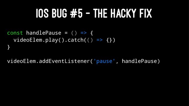 IOS BUG #5 - THE HACKY FIX
const handlePause = () => {
videoElem.play().catch(() => {})
}
videoElem.addEventListener('pause', handlePause)
