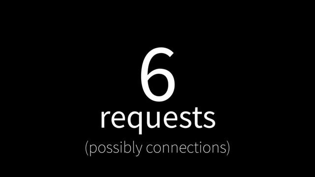 6
requests
(possibly connections)
