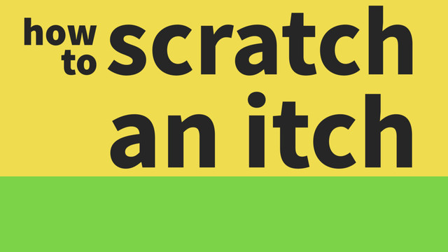 scratch
an itch
how
to
