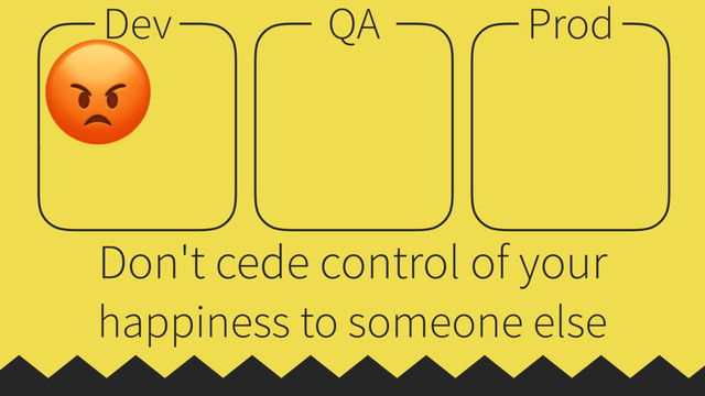 Dev QA Prod
 





☹


Don't cede control of your
happiness to someone else
