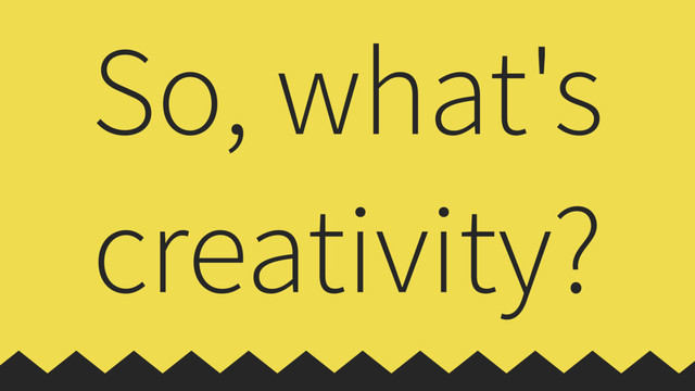 So, what's
creativity?
