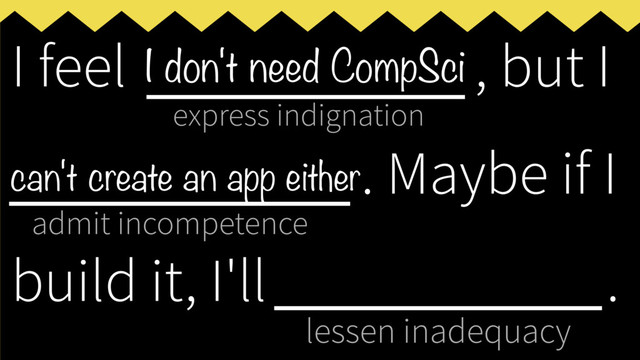 express indignation
admit incompetence
lessen inadequacy
I feel ___________, but I
____________
. Maybe if I
build it, I'll _____________
.
I don't need CompSci
can't create an app either
