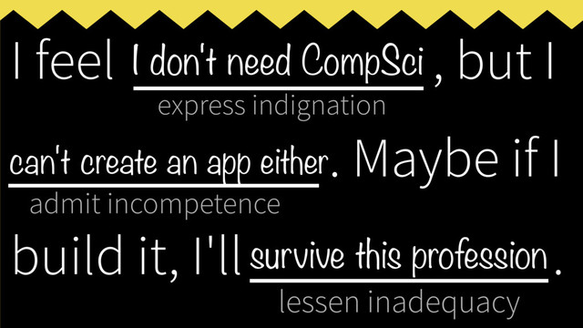express indignation
admit incompetence
lessen inadequacy
I feel ___________, but I
____________
. Maybe if I
build it, I'll _____________
.
I don't need CompSci
can't create an app either
survive this profession
