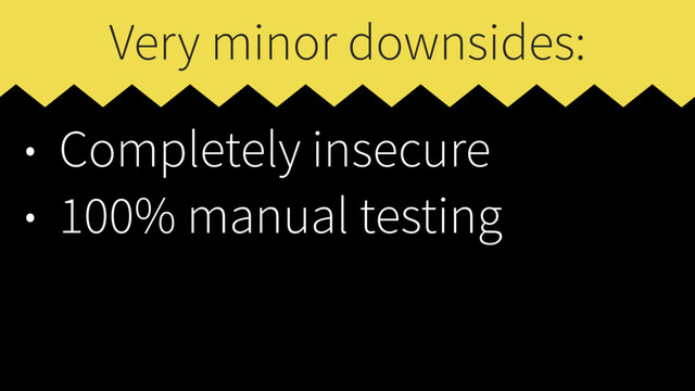 Very minor downsides:
• Completely insecure
• 100% manual testing
