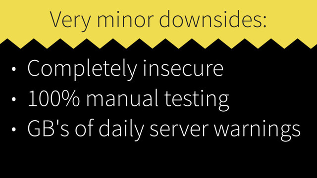 Very minor downsides:
• Completely insecure
• 100% manual testing
• GB's of daily server warnings
