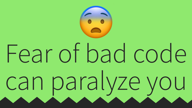 
Fear of bad code
can paralyze you

