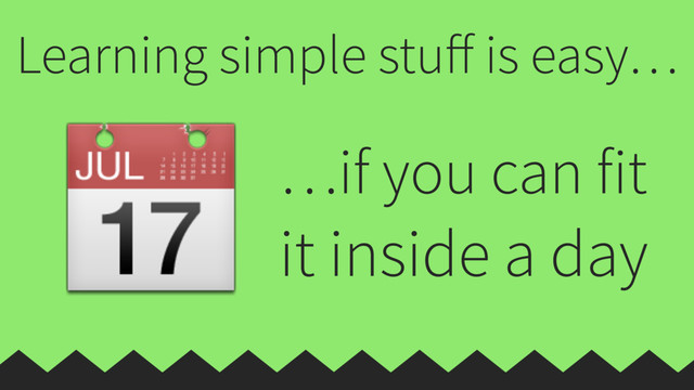 Learning simple stuﬀ is easy…
 …if you can fit
it inside a day
