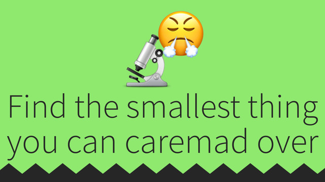 Find the smallest thing
you can caremad over


