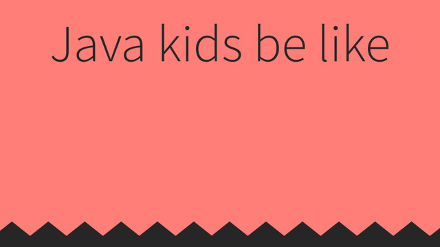 Java kids be like
