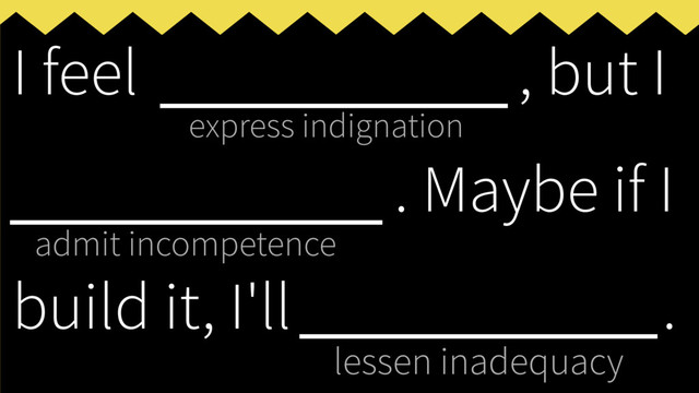 express indignation
admit incompetence
lessen inadequacy
I feel ___________, but I
____________
. Maybe if I
build it, I'll _____________
.
