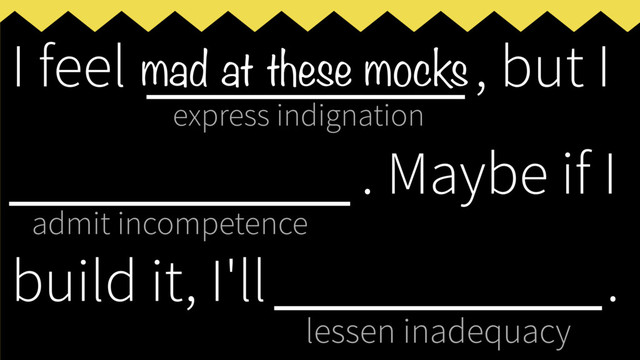 express indignation
admit incompetence
lessen inadequacy
I feel ___________, but I
____________
. Maybe if I
build it, I'll _____________
.
mad at these mocks
