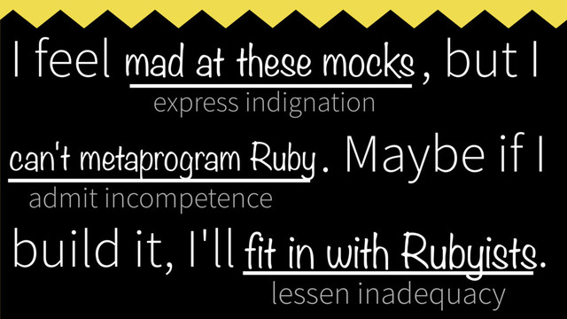 express indignation
admit incompetence
lessen inadequacy
I feel ___________, but I
____________
. Maybe if I
build it, I'll _____________
.
mad at these mocks
can't metaprogram Ruby
fit in with Rubyists
