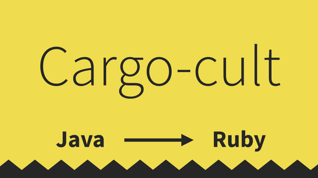 Java Ruby
Cargo-cult
