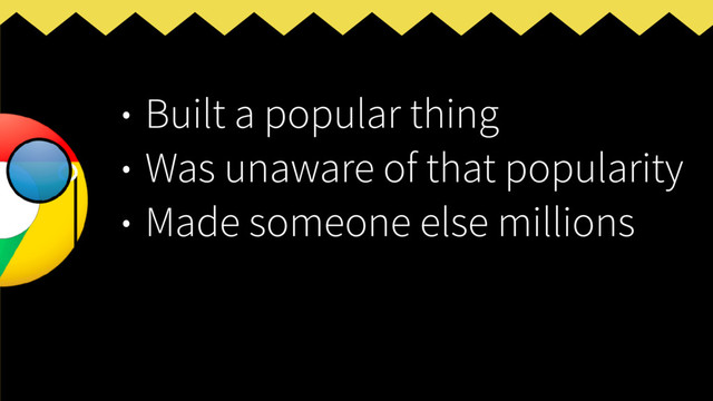 • Built a popular thing
• Was unaware of that popularity
• Made someone else millions
