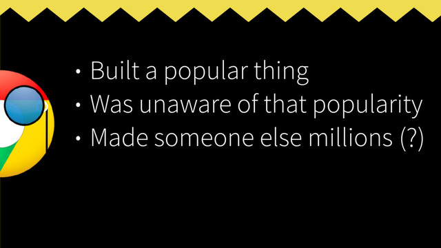 • Built a popular thing
• Was unaware of that popularity
• Made someone else millions (?)
