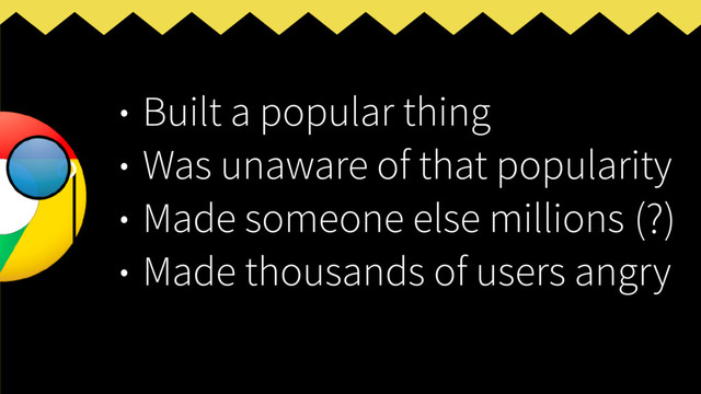 • Built a popular thing
• Was unaware of that popularity
• Made someone else millions
• Made thousands of users angry
(?)
