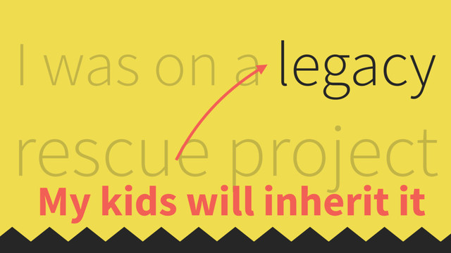 I was on a legacy
rescue project
I was on a legacy
rescue project
My kids will inherit it
