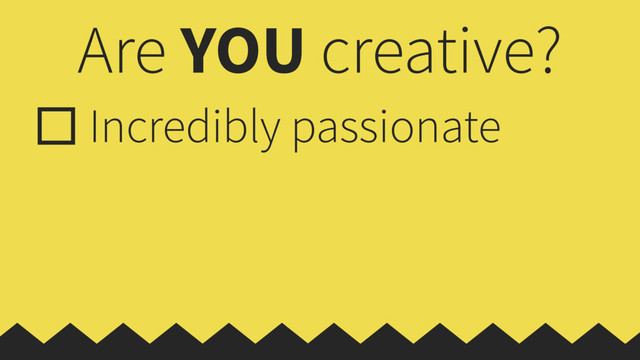 Are YOU creative?
Incredibly passionate
