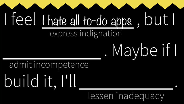 express indignation
admit incompetence
lessen inadequacy
I feel ___________, but I
____________
. Maybe if I
build it, I'll _____________
.
I hate all to-do apps

