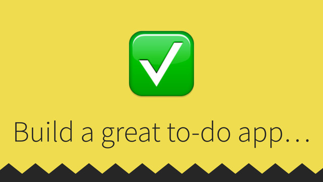 Build a great to-do app…
✅
