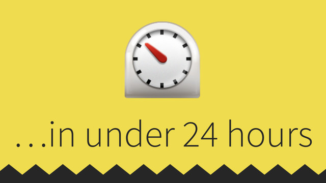 …in under 24 hours
⏲
