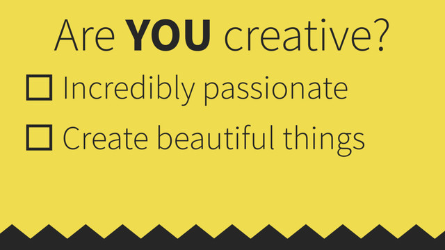 Are YOU creative?
Incredibly passionate
Create beautiful things
