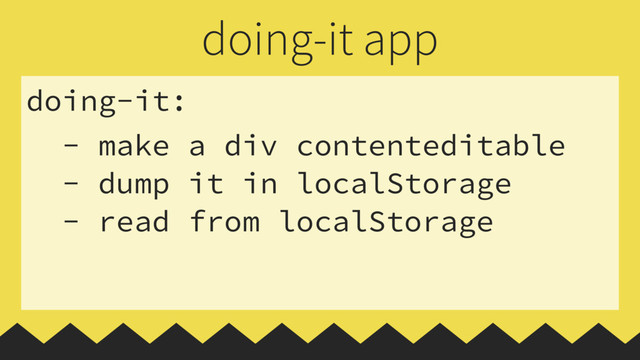 doing-it:
- make a div contenteditable
- dump it in localStorage
- read from localStorage
doing-it app

