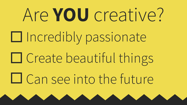 Are YOU creative?
Incredibly passionate
Create beautiful things
Can see into the future
