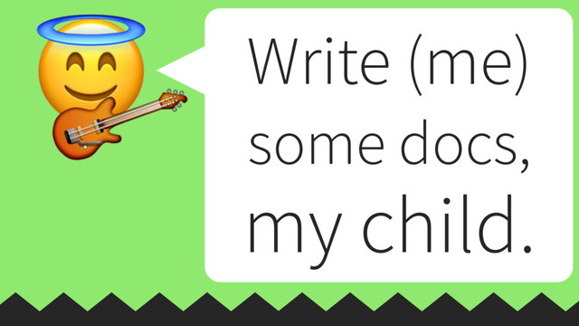 
 Write (me)
some docs,
my child.

