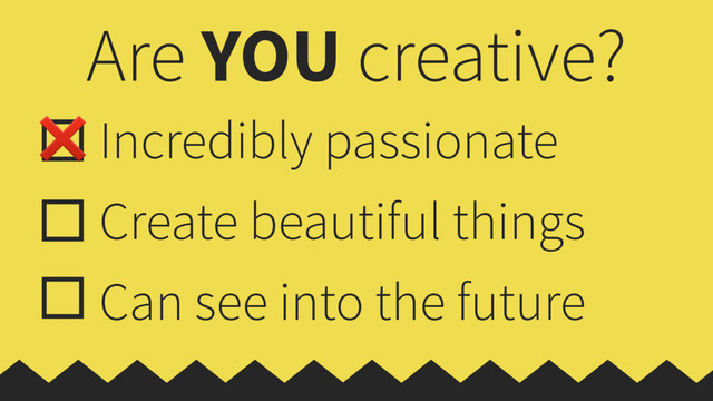 Are YOU creative?
Incredibly passionate
Create beautiful things
Can see into the future
❌

