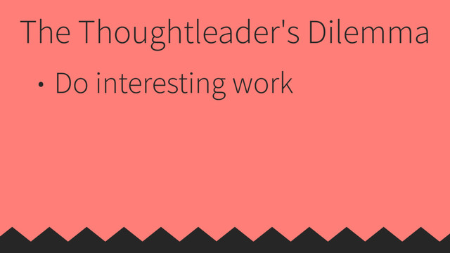 The Thoughtleader's Dilemma
• Do interesting work
