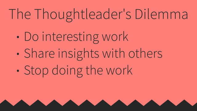 The Thoughtleader's Dilemma
• Do interesting work
• Share insights with others
• Stop doing the work
