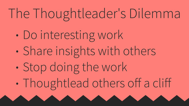 The Thoughtleader's Dilemma
• Do interesting work
• Share insights with others
• Stop doing the work
• Thoughtlead others oﬀ a cliﬀ

