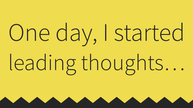 One day, I started
leading thoughts…
