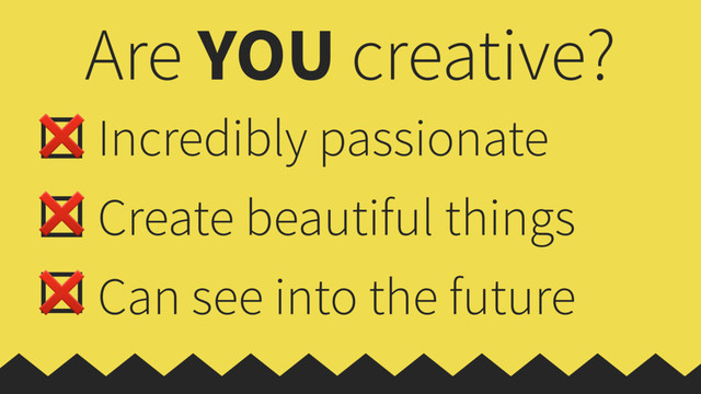 Are YOU creative?
Incredibly passionate
Create beautiful things
Can see into the future
❌
❌
❌
