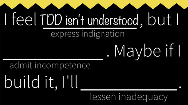 express indignation
admit incompetence
lessen inadequacy
I feel ___________, but I
____________
. Maybe if I
build it, I'll _____________
.
TDD isn't understood

