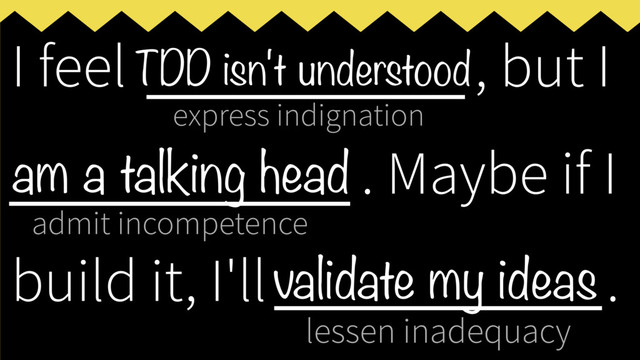 express indignation
admit incompetence
lessen inadequacy
I feel ___________, but I
____________
. Maybe if I
build it, I'll _____________
.
TDD isn't understood
am a talking head
validate my ideas
