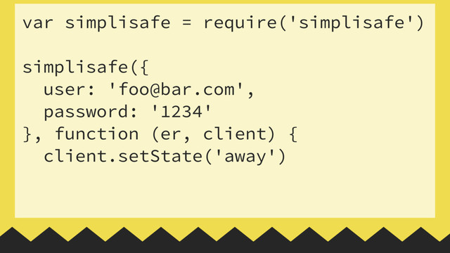 var simplisafe = require('simplisafe')
 
simplisafe({
user: 'foo@bar.com',
password: '1234'
}, function (er, client) {
client.setState('away')
