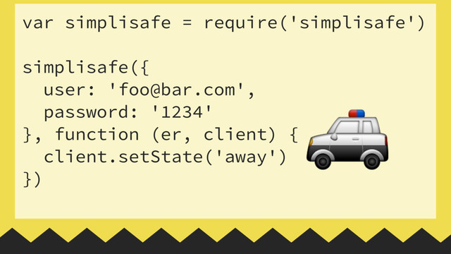 var simplisafe = require('simplisafe')
 
simplisafe({
user: 'foo@bar.com',
password: '1234'
}, function (er, client) {
client.setState('away')
})

