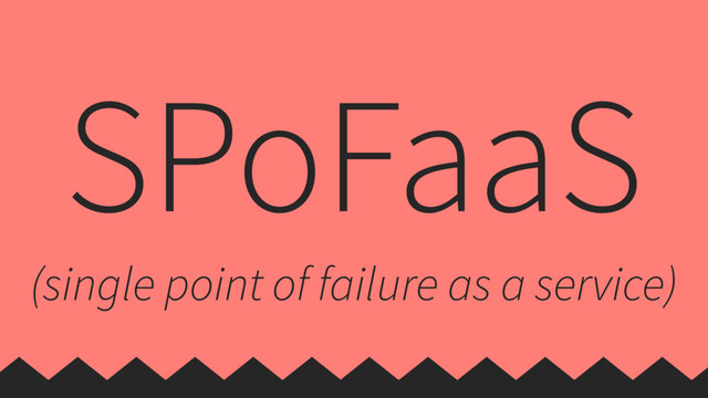 SPoFaaS
(single point of failure as a service)
