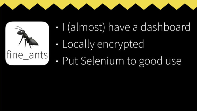 • I (almost) have a dashboard
• Locally encrypted
• Put Selenium to good use

fine_ants
