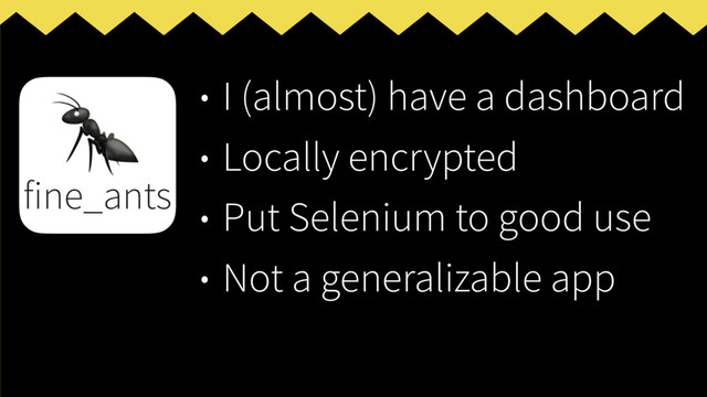 • I (almost) have a dashboard
• Locally encrypted
• Put Selenium to good use
• Not a generalizable app

fine_ants
