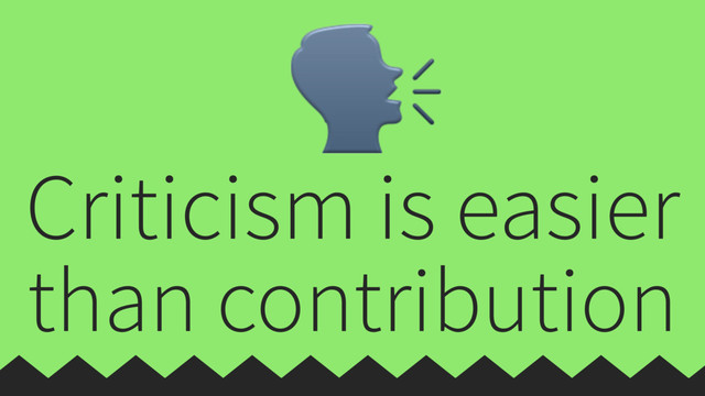 Criticism is easier
than contribution

