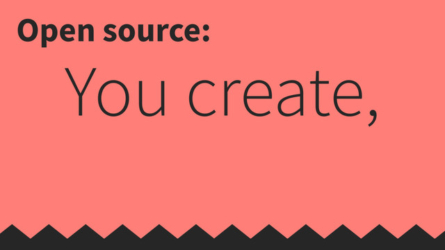 You create,
Open source:
