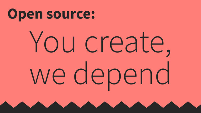 You create,
we depend
Open source:
