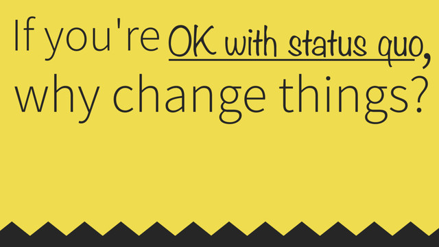 OK with status quo
If you're
why change things?
,
