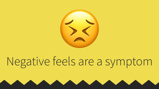 Negative feels are a symptom

