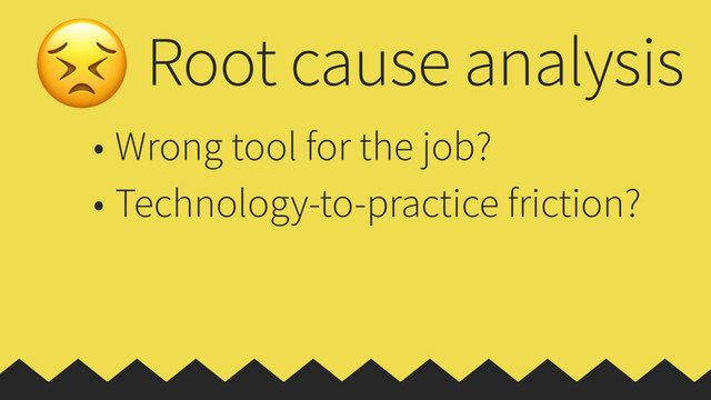 Root cause analysis
• Wrong tool for the job?
• Technology-to-practice friction?
