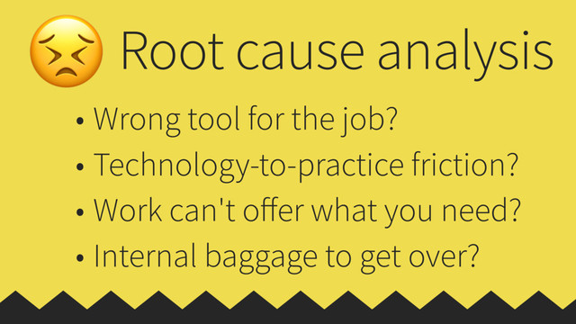 Root cause analysis
• Wrong tool for the job?
• Technology-to-practice friction?
• Work can't oﬀer what you need?
• Internal baggage to get over?
