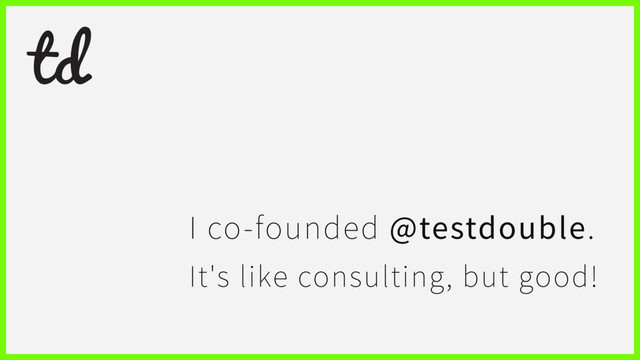 I co-founded @testdouble.
It's like consulting, but good!
